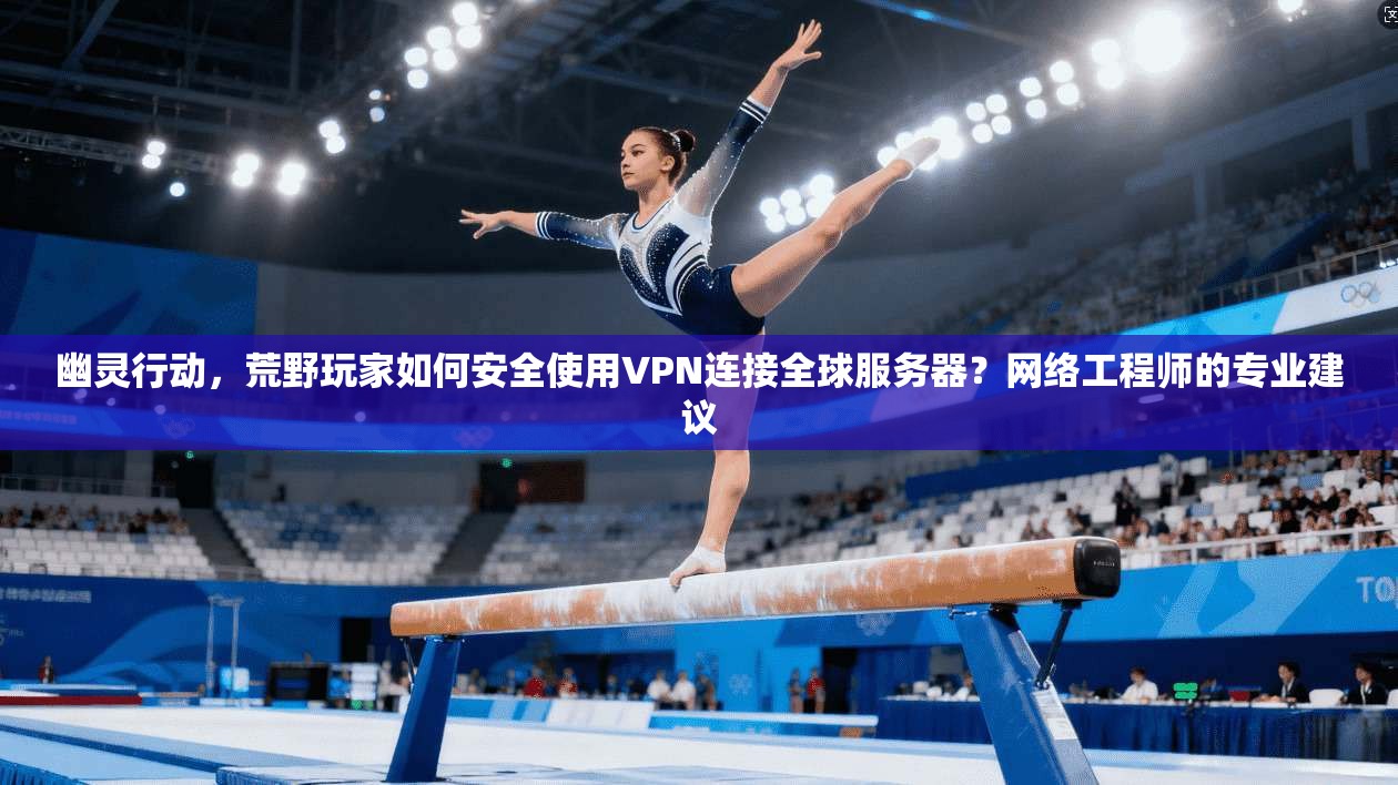 幽灵行动，荒野玩家如何安全使用VPN连接全球服务器？网络工程师的专业建议