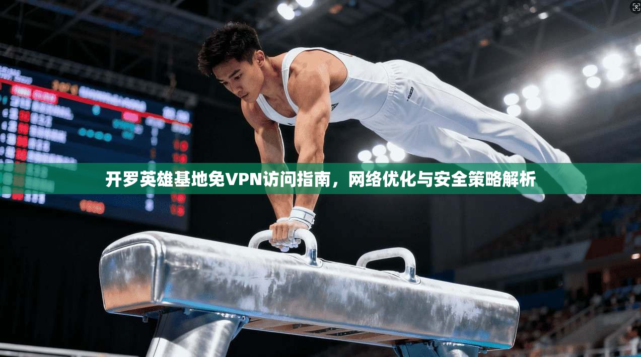 开罗英雄基地免VPN访问指南，网络优化与安全策略解析
