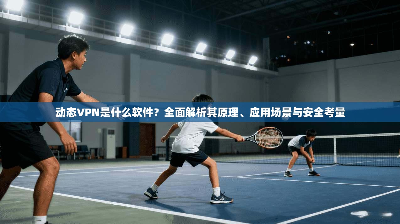 动态VPN是什么软件？全面解析其原理、应用场景与安全考量