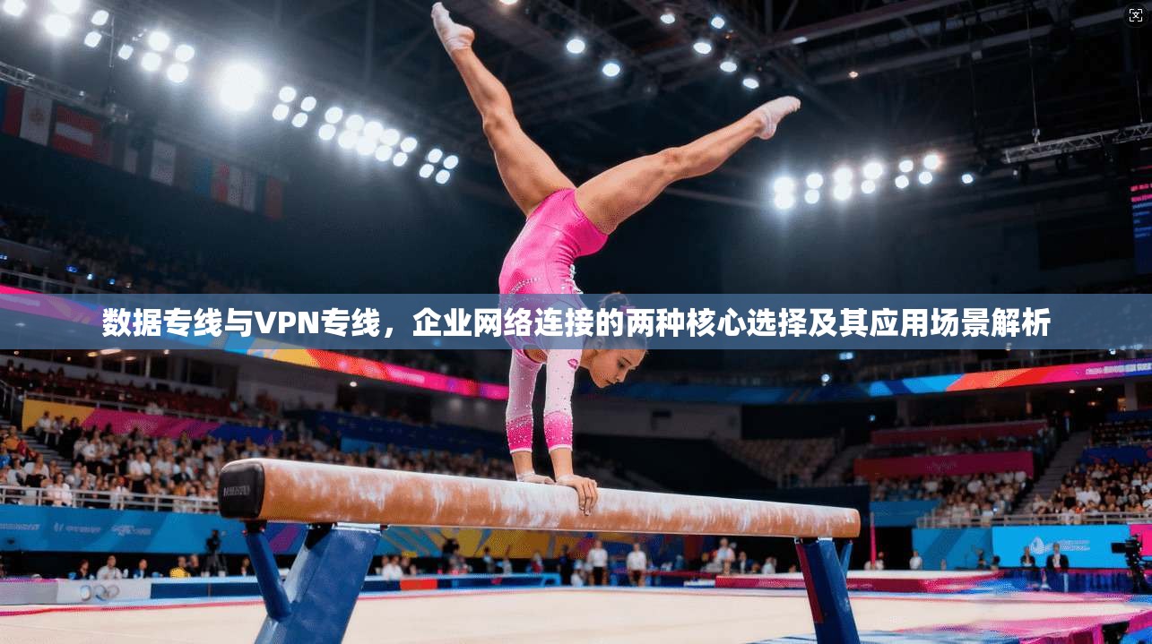 数据专线与VPN专线，企业网络连接的两种核心选择及其应用场景解析