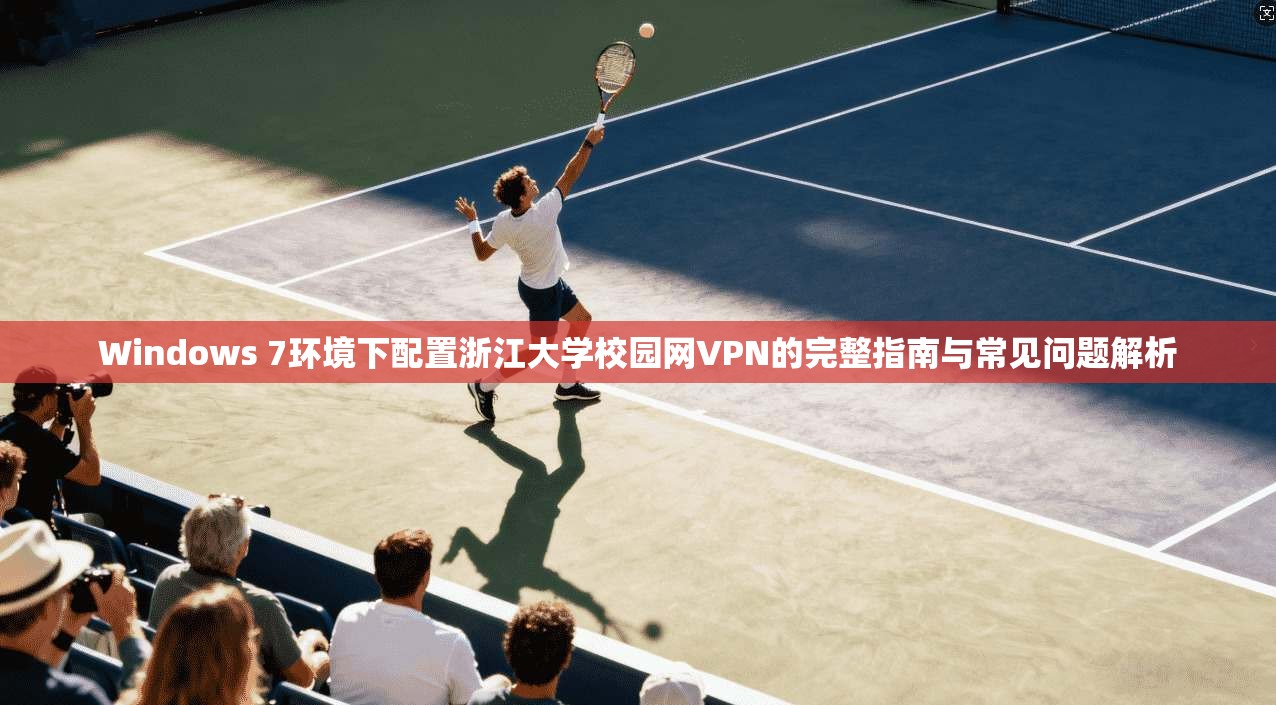 Windows 7环境下配置浙江大学校园网VPN的完整指南与常见问题解析