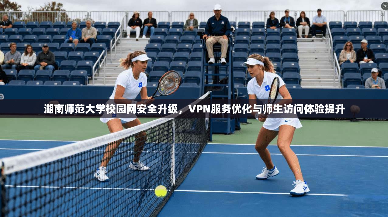湖南师范大学校园网安全升级，VPN服务优化与师生访问体验提升