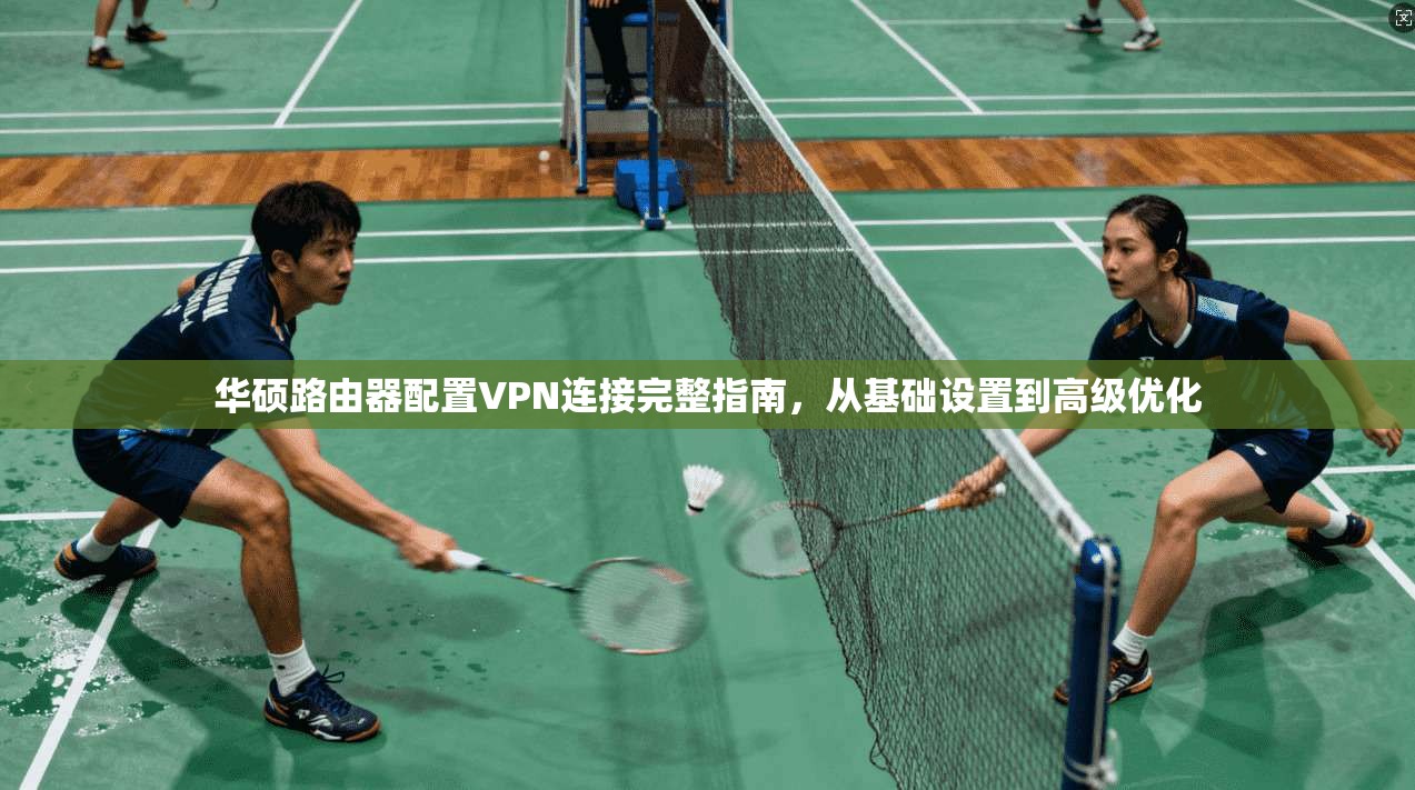 华硕路由器配置VPN连接完整指南，从基础设置到高级优化