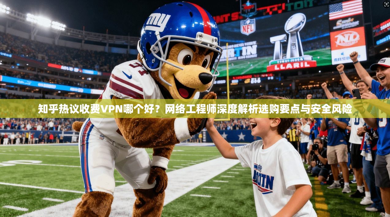 知乎热议收费VPN哪个好？网络工程师深度解析选购要点与安全风险
