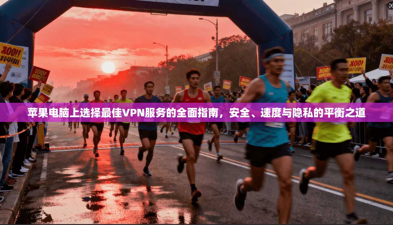 苹果电脑上选择最佳VPN服务的全面指南，安全、速度与隐私的平衡之道