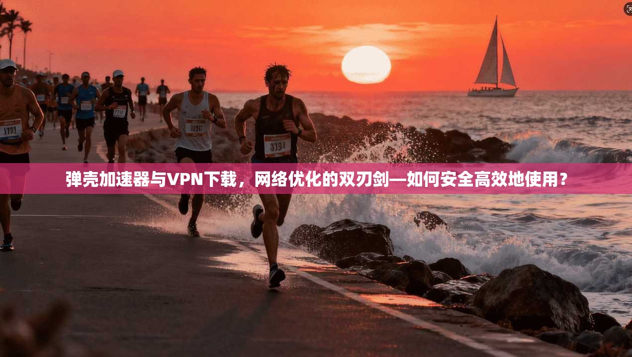 弹壳加速器与VPN下载，网络优化的双刃剑—如何安全高效地使用？
