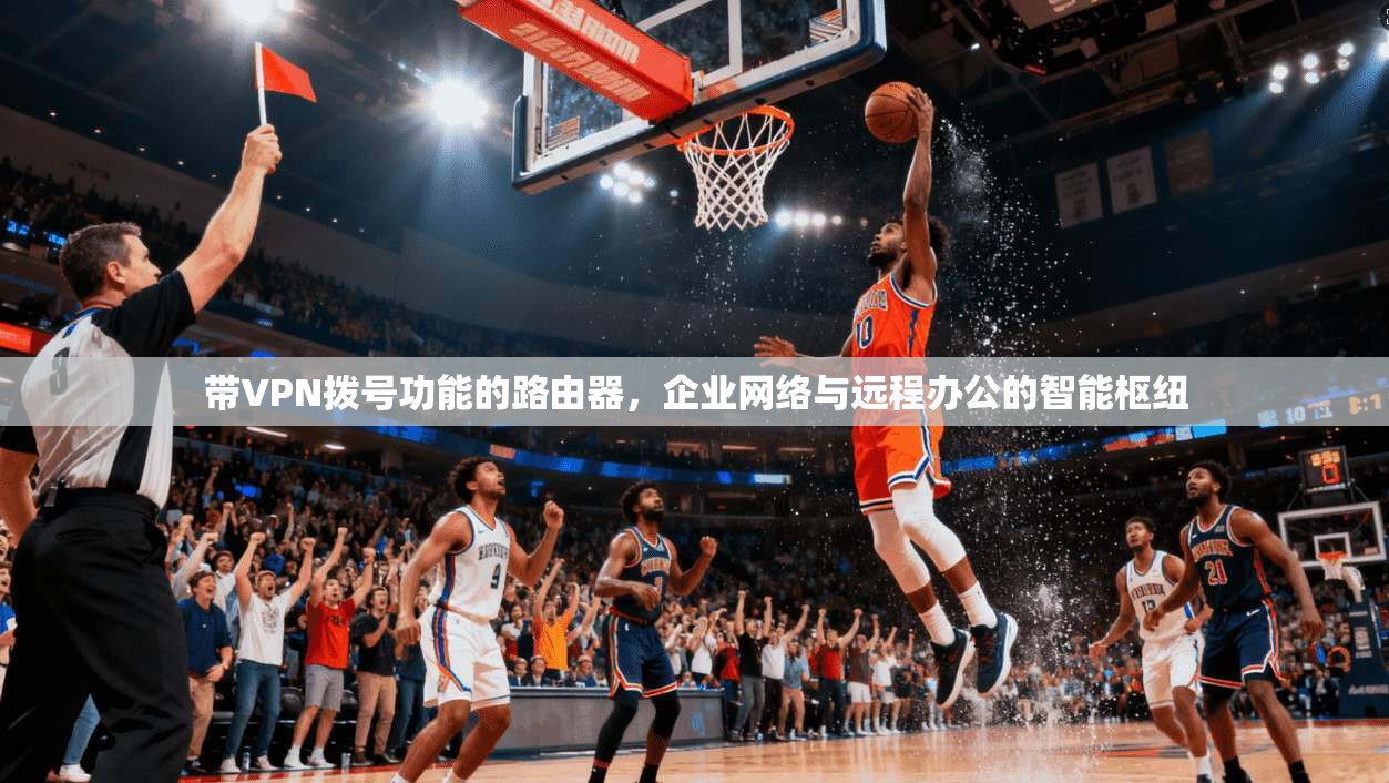 带VPN拨号功能的路由器，企业网络与远程办公的智能枢纽