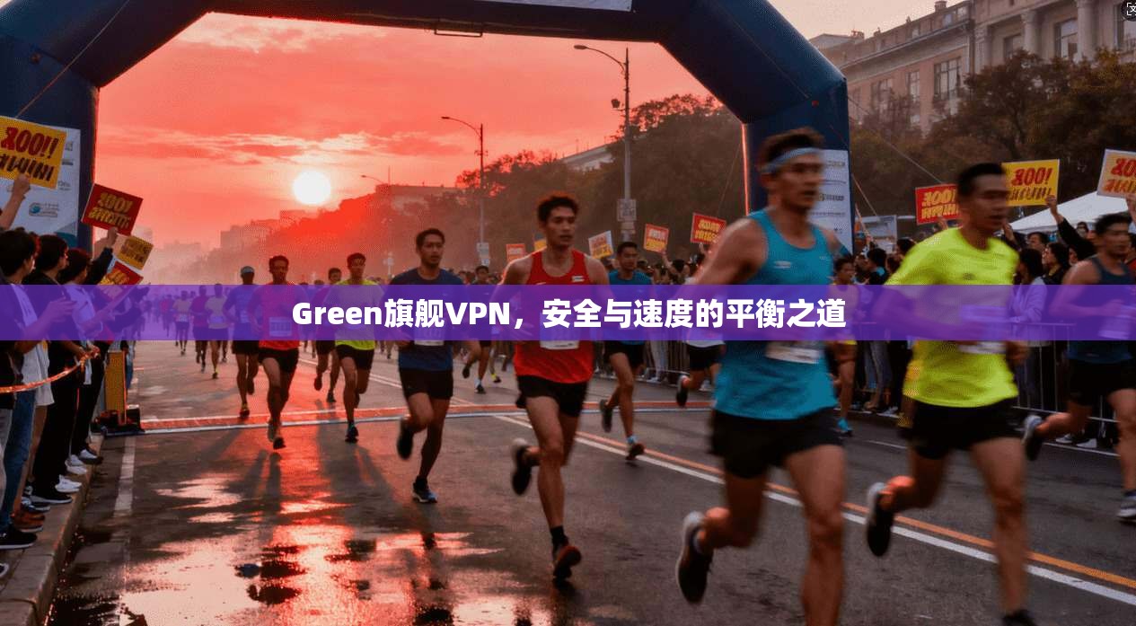 Green旗舰VPN，安全与速度的平衡之道
