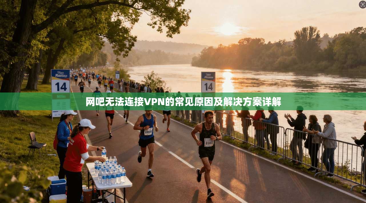 网吧无法连接VPN的常见原因及解决方案详解