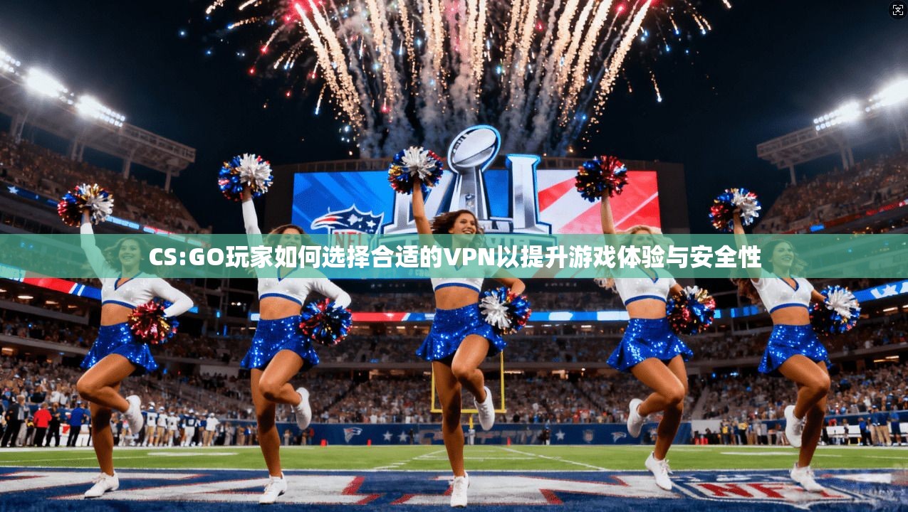 CS:GO玩家如何选择合适的VPN以提升游戏体验与安全性