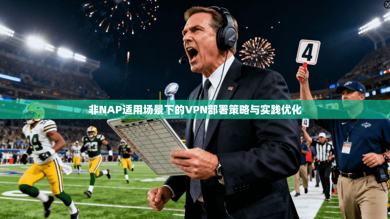 非NAP适用场景下的VPN部署策略与实践优化