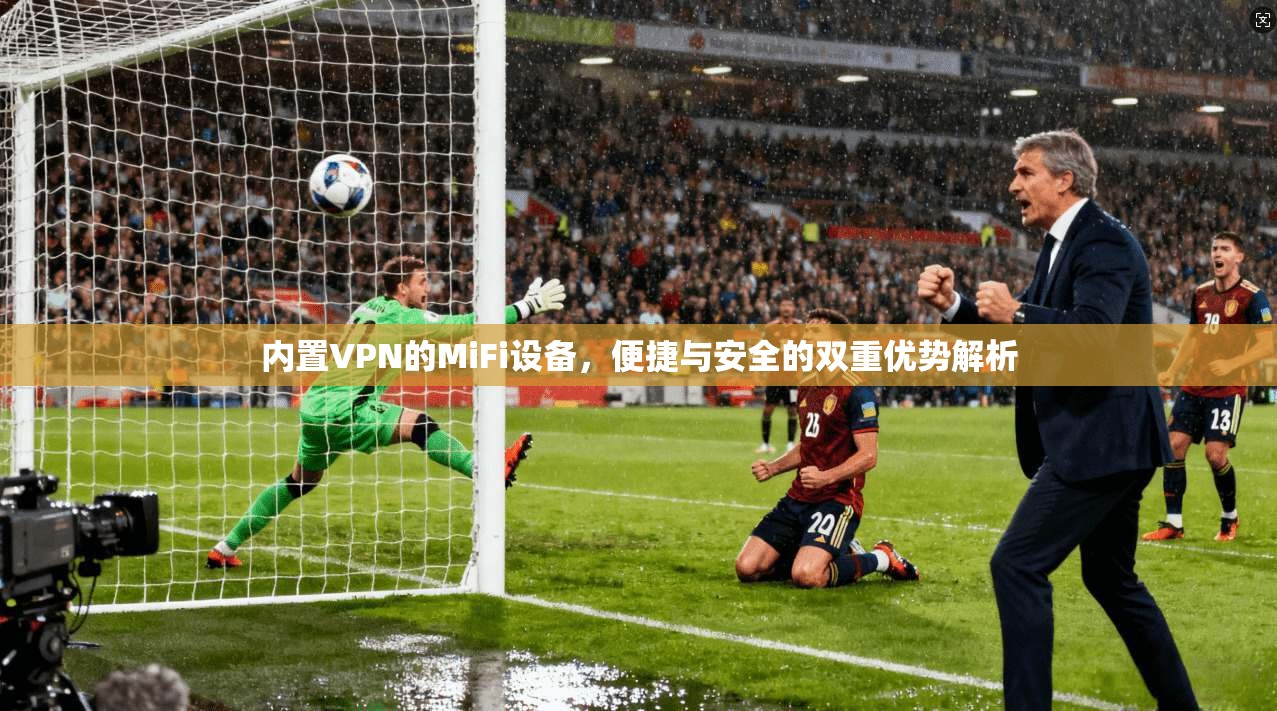 内置VPN的MiFi设备，便捷与安全的双重优势解析