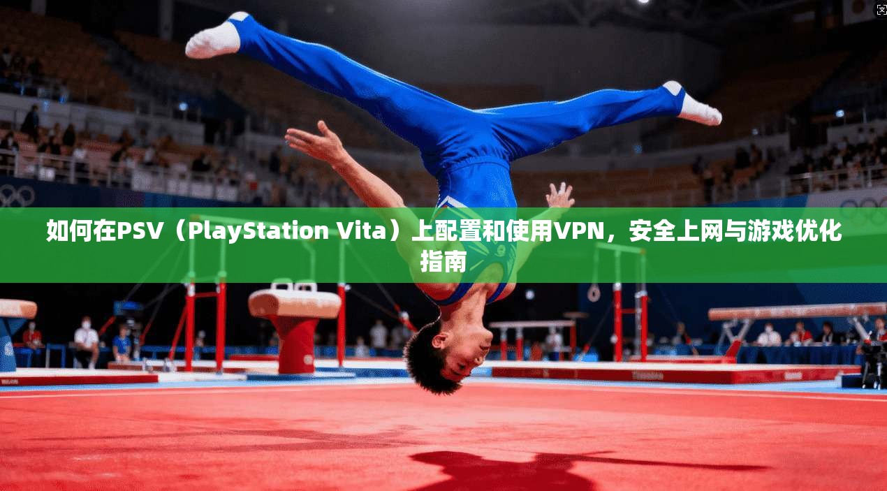 如何在PSV（PlayStation Vita）上配置和使用VPN，安全上网与游戏优化指南