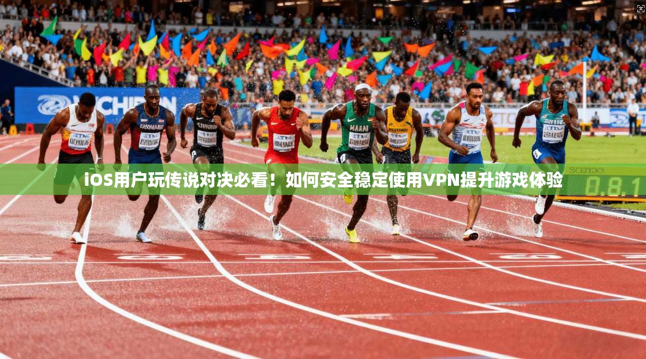 iOS用户玩传说对决必看！如何安全稳定使用VPN提升游戏体验