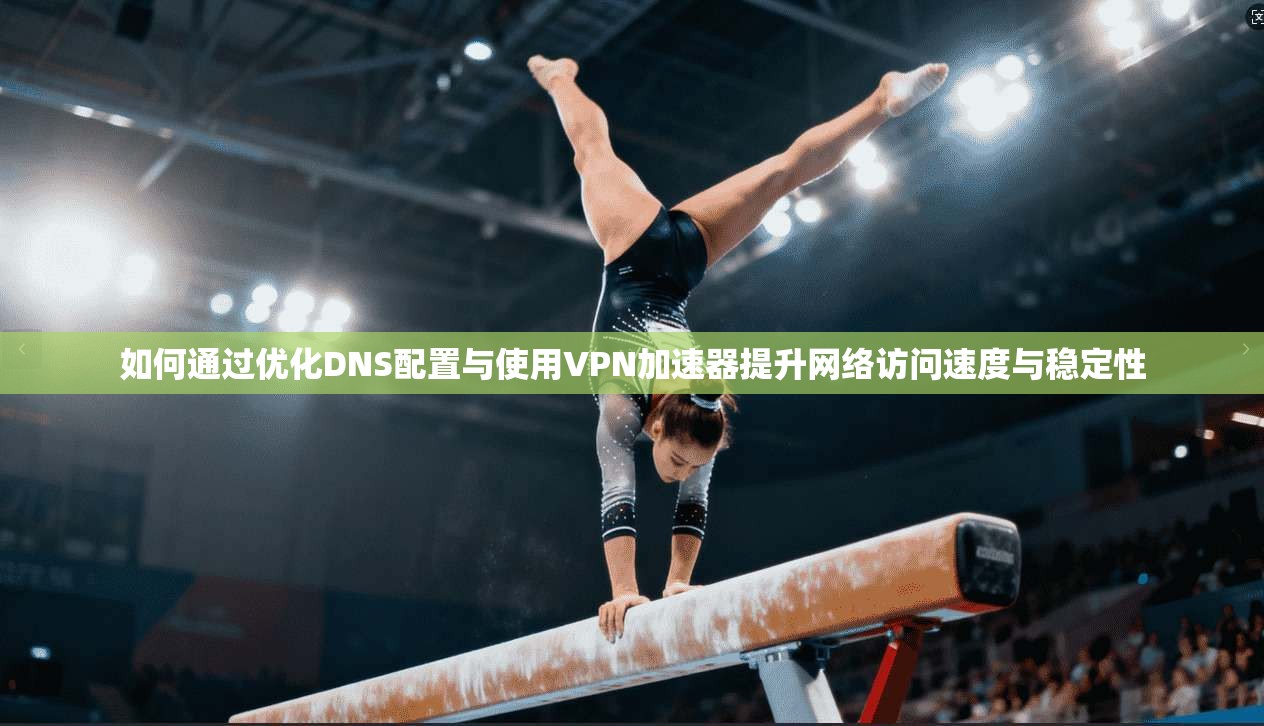 如何通过优化DNS配置与使用VPN加速器提升网络访问速度与稳定性