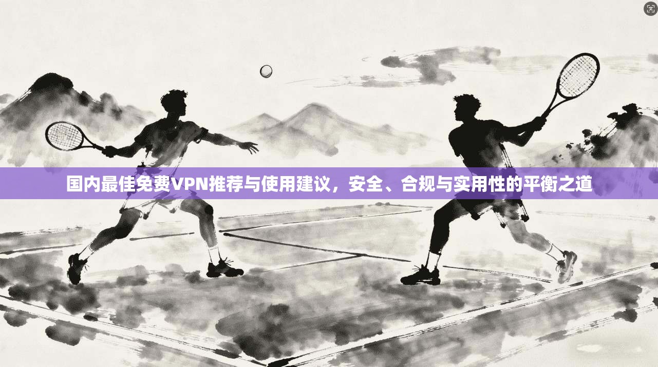 国内最佳免费VPN推荐与使用建议，安全、合规与实用性的平衡之道