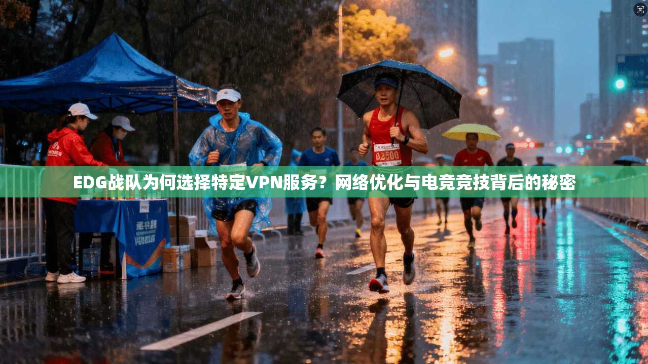 EDG战队为何选择特定VPN服务？网络优化与电竞竞技背后的秘密