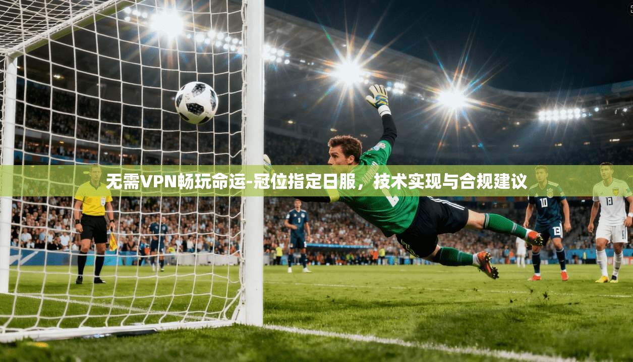 无需VPN畅玩命运-冠位指定日服，技术实现与合规建议