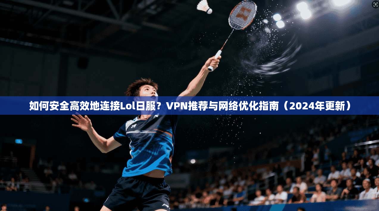 如何安全高效地连接Lol日服？VPN推荐与网络优化指南（2024年更新）