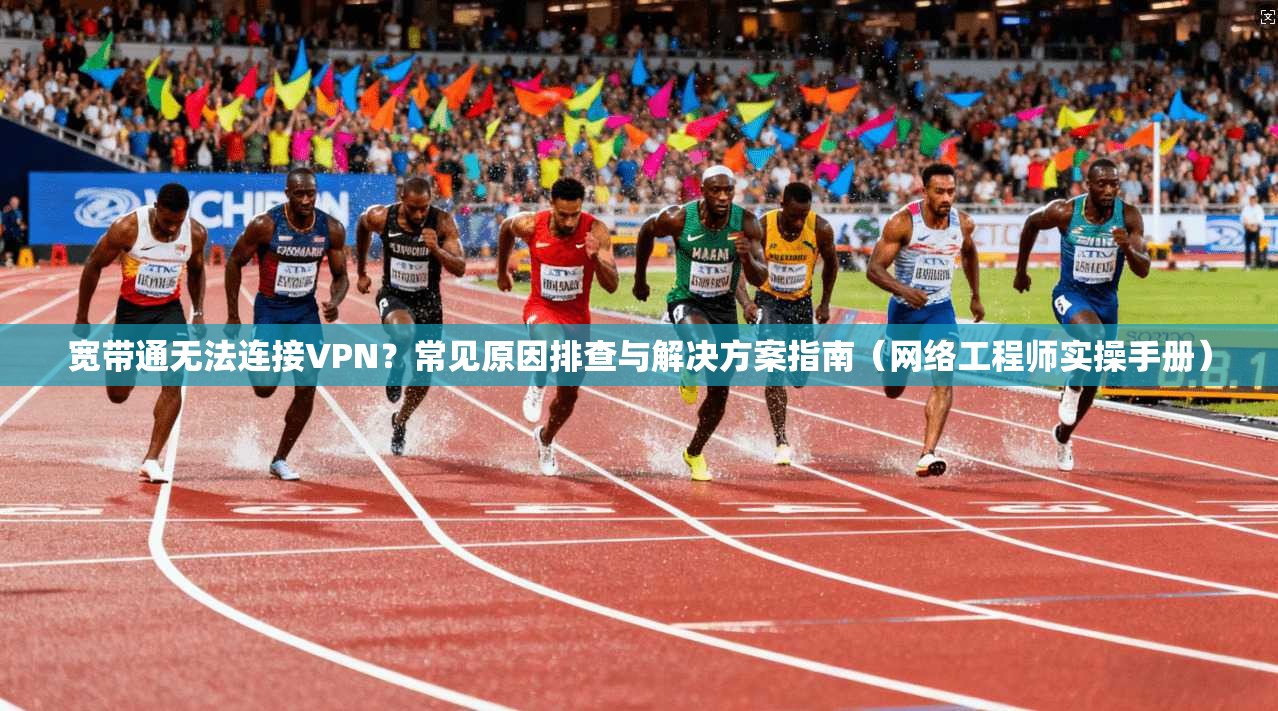 宽带通无法连接VPN？常见原因排查与解决方案指南（网络工程师实操手册）