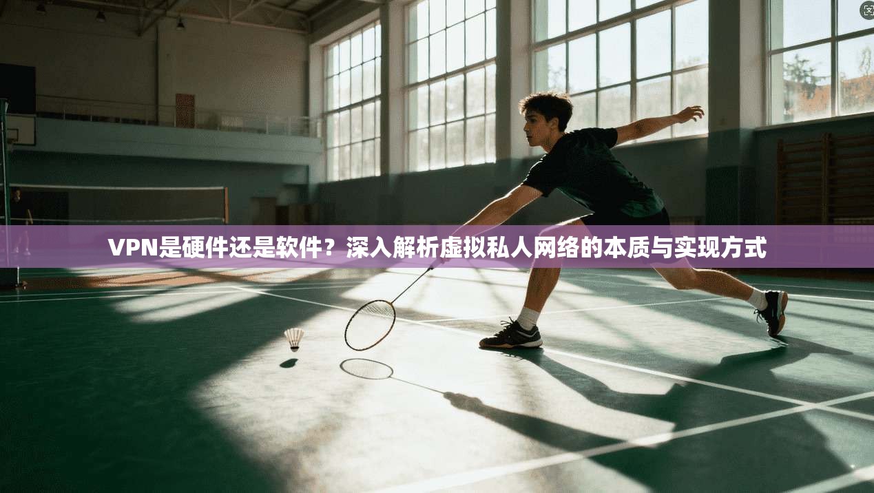 VPN是硬件还是软件？深入解析虚拟私人网络的本质与实现方式