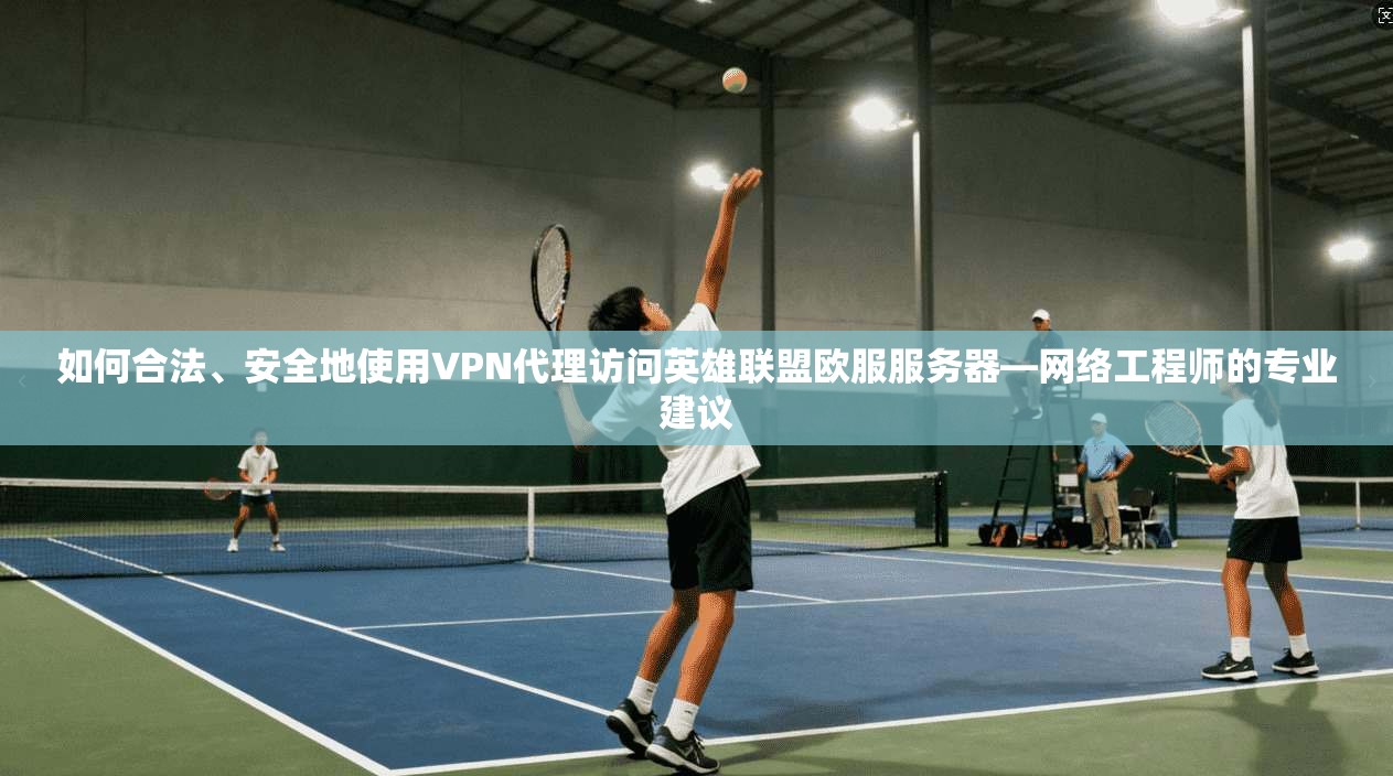 如何合法、安全地使用VPN代理访问英雄联盟欧服服务器—网络工程师的专业建议