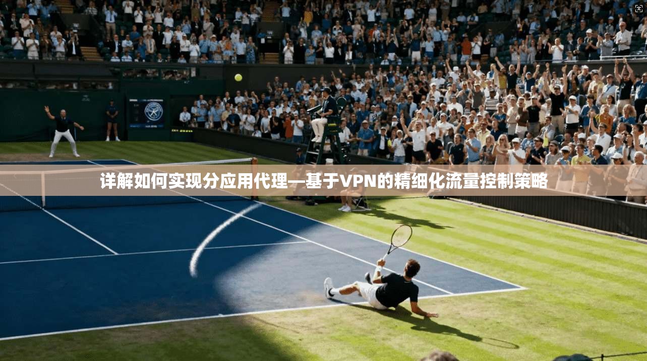 详解如何实现分应用代理—基于VPN的精细化流量控制策略