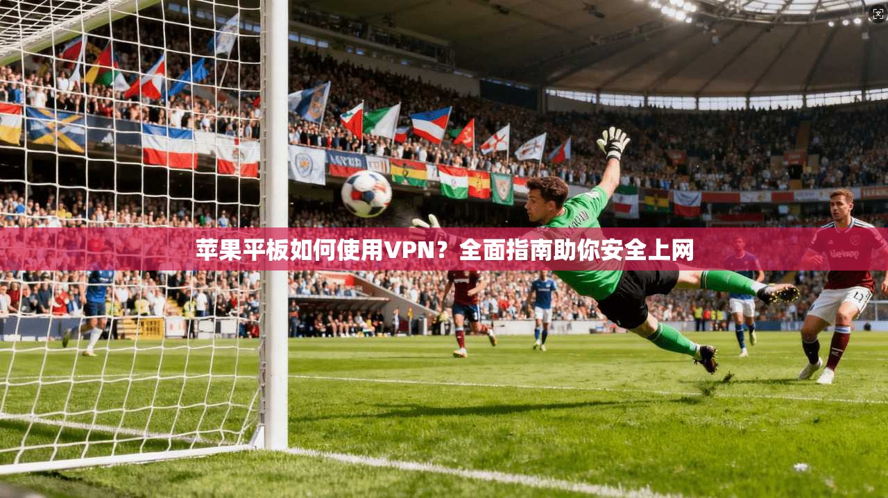 苹果平板如何使用VPN？全面指南助你安全上网