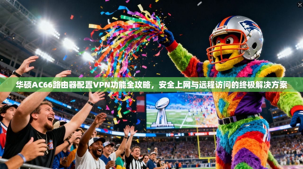 华硕AC66路由器配置VPN功能全攻略，安全上网与远程访问的终极解决方案
