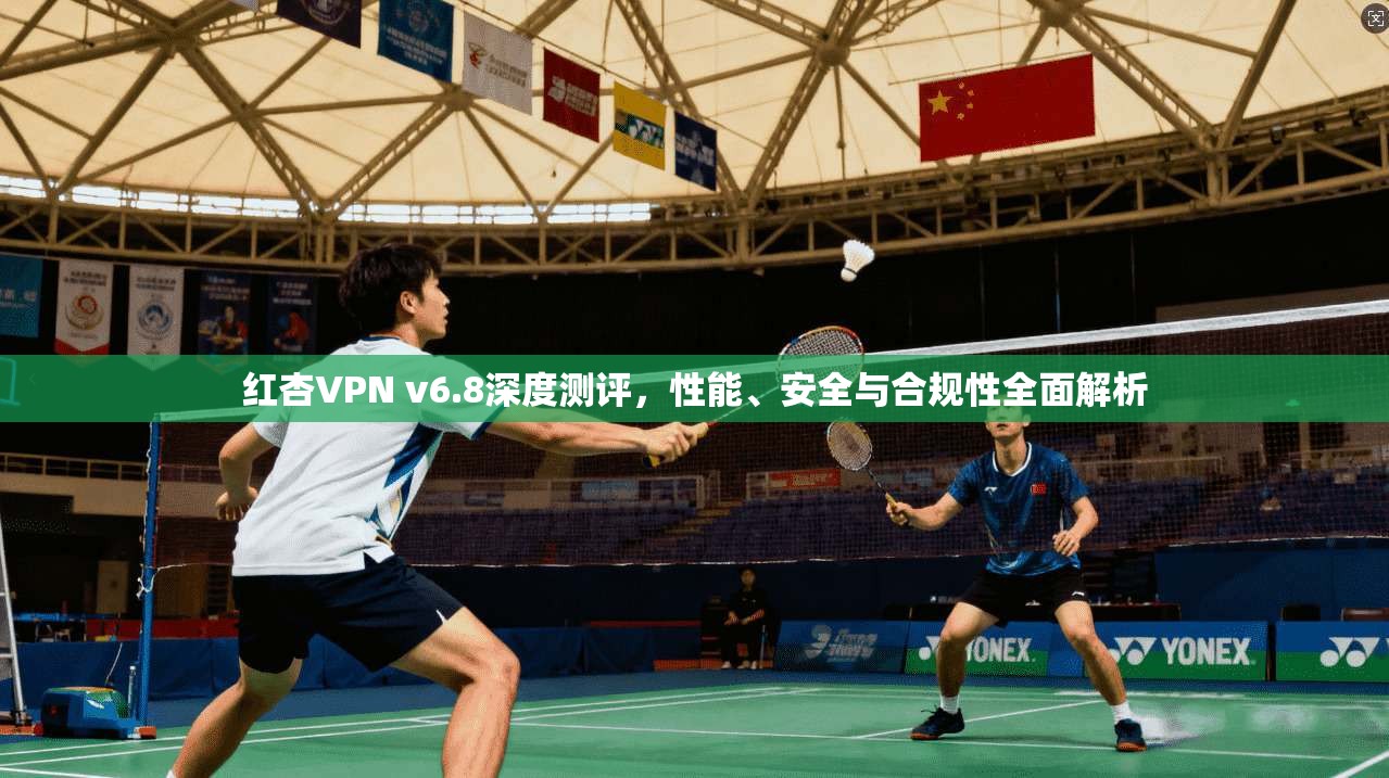 红杏VPN v6.8深度测评，性能、安全与合规性全面解析