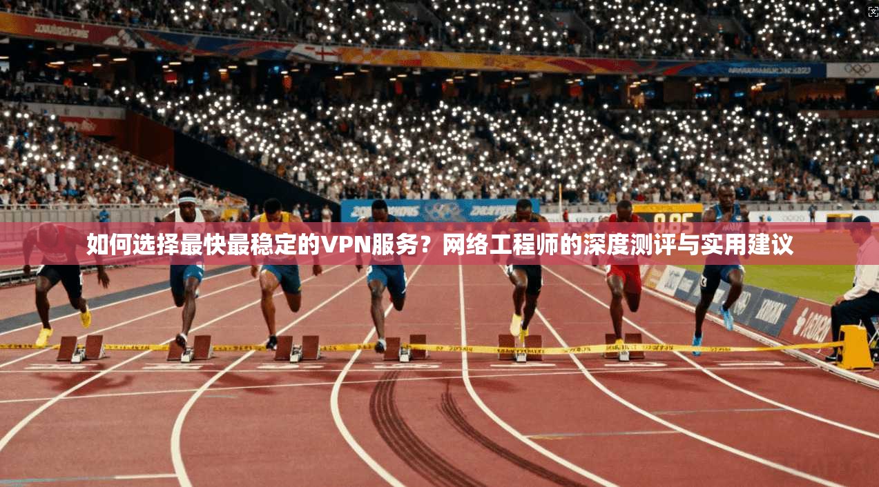 如何选择最快最稳定的VPN服务？网络工程师的深度测评与实用建议