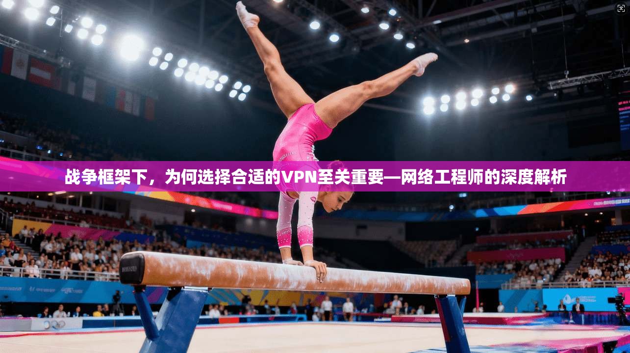 战争框架下，为何选择合适的VPN至关重要—网络工程师的深度解析