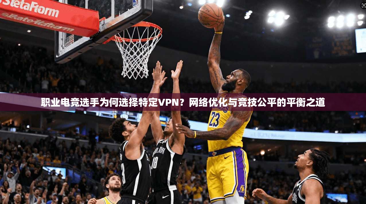 职业电竞选手为何选择特定VPN？网络优化与竞技公平的平衡之道