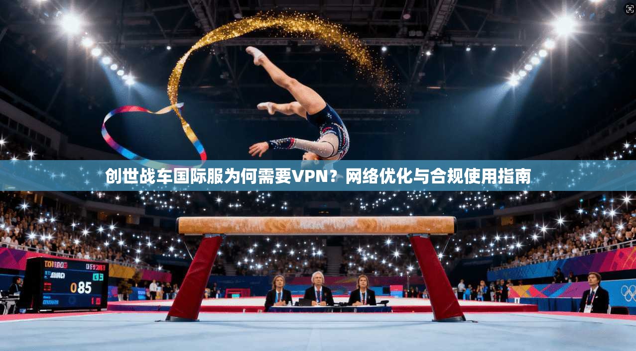 创世战车国际服为何需要VPN？网络优化与合规使用指南