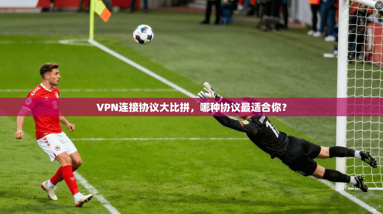 VPN连接协议大比拼，哪种协议最适合你？