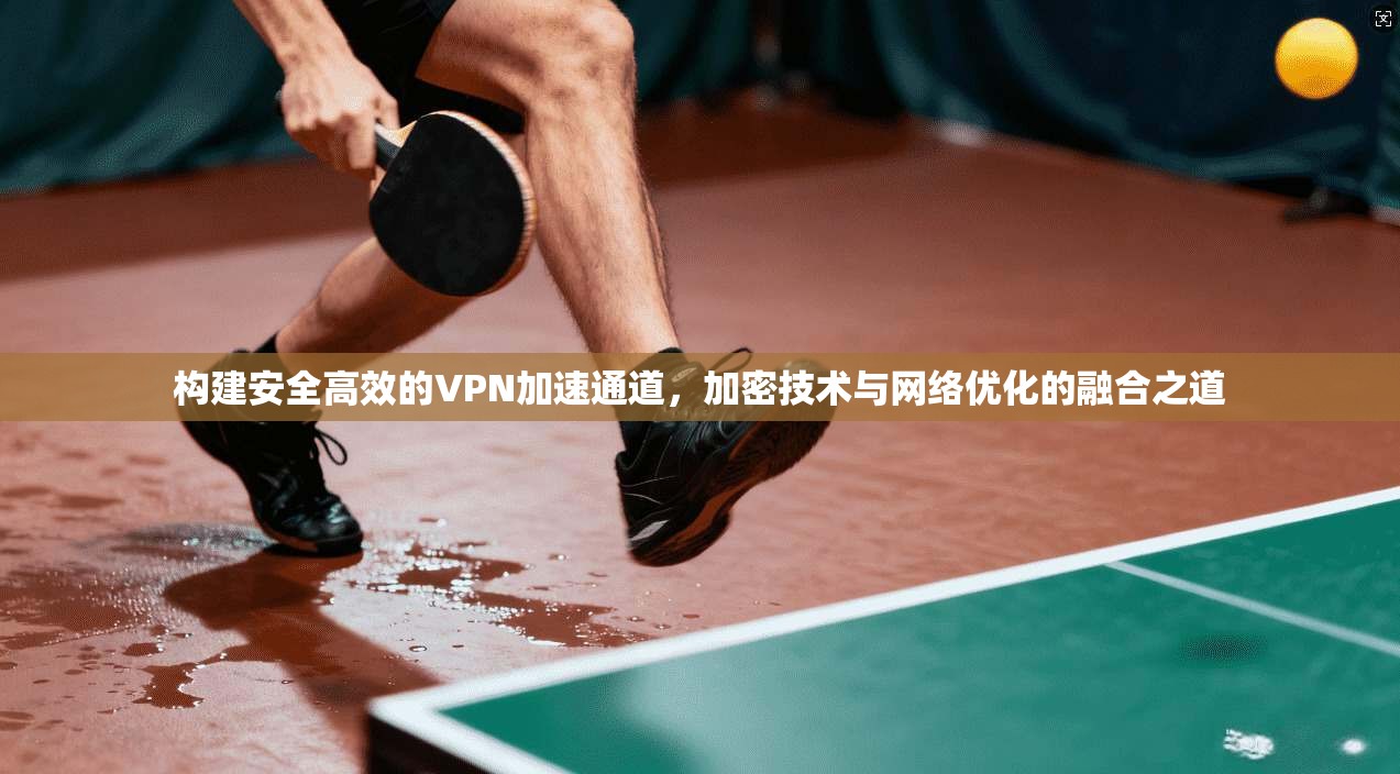 构建安全高效的VPN加速通道，加密技术与网络优化的融合之道