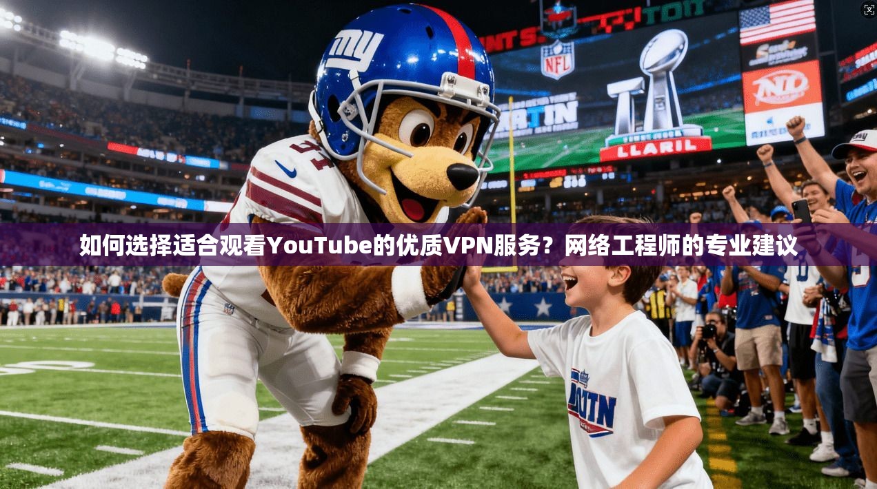 如何选择适合观看YouTube的优质VPN服务？网络工程师的专业建议