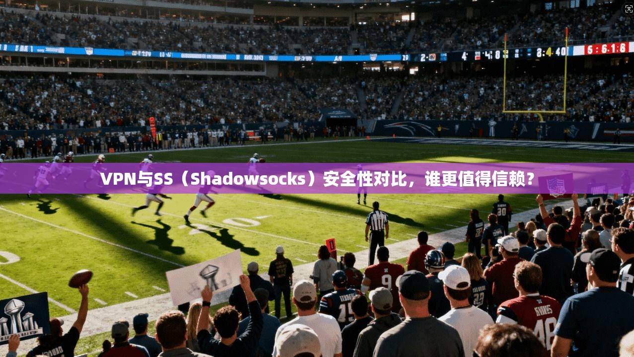 VPN与SS（Shadowsocks）安全性对比，谁更值得信赖？