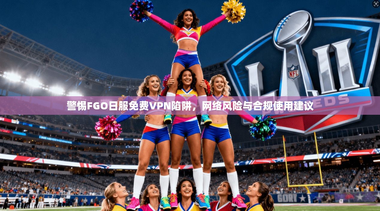 警惕FGO日服免费VPN陷阱，网络风险与合规使用建议