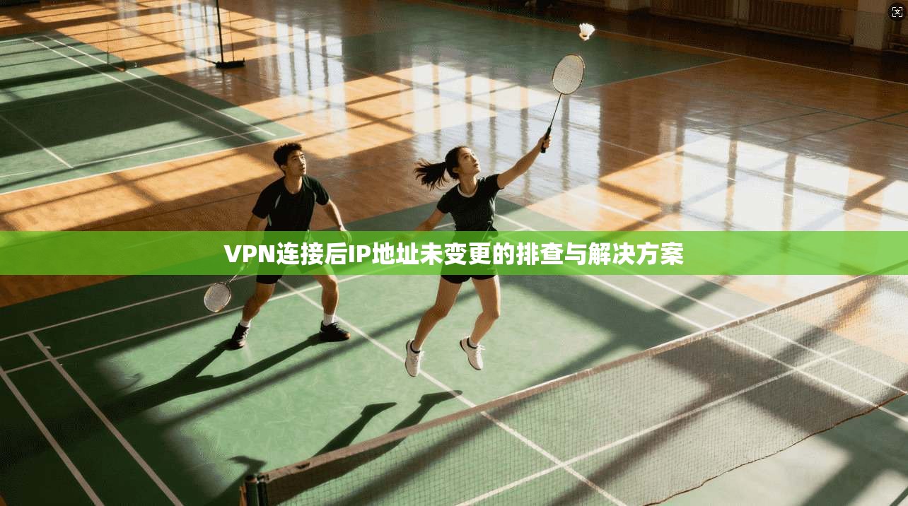 VPN连接后IP地址未变更的排查与解决方案