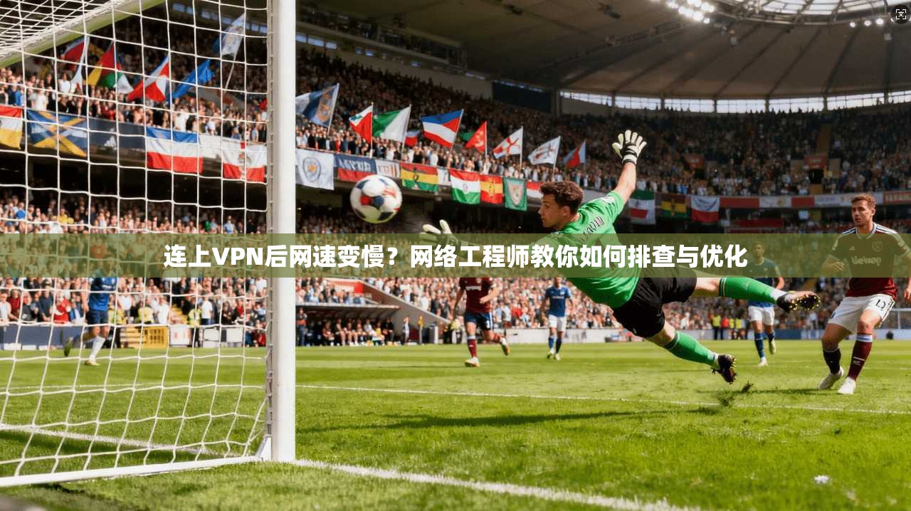 连上VPN后网速变慢？网络工程师教你如何排查与优化