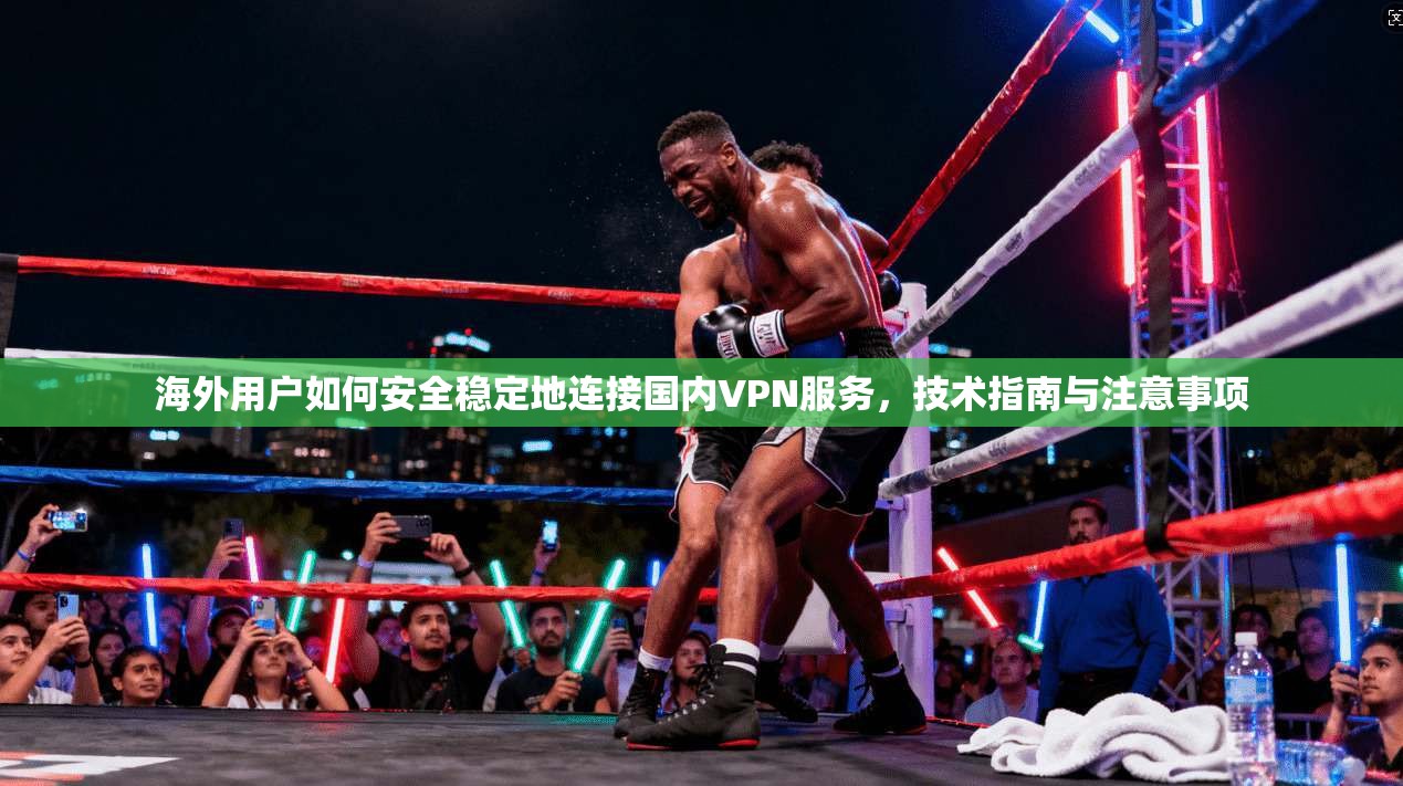 海外用户如何安全稳定地连接国内VPN服务，技术指南与注意事项