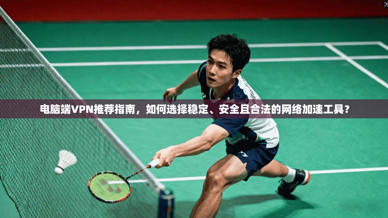 电脑端VPN推荐指南，如何选择稳定、安全且合法的网络加速工具？
