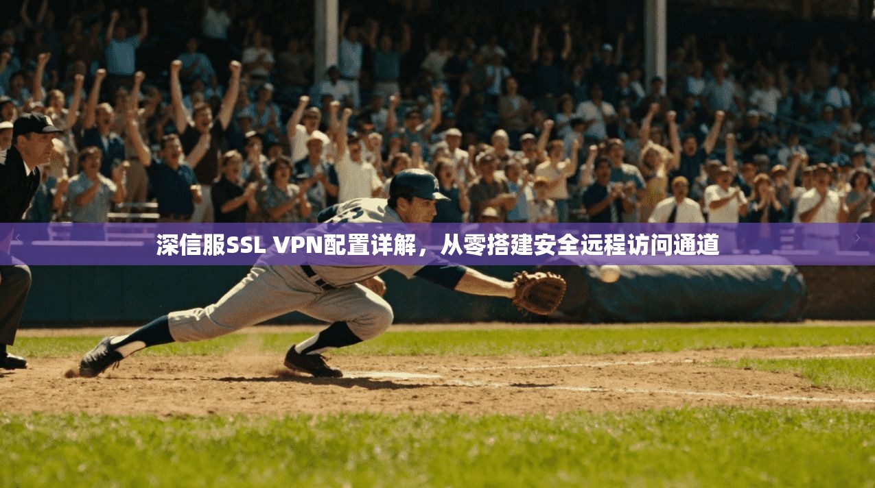 深信服SSL VPN配置详解，从零搭建安全远程访问通道