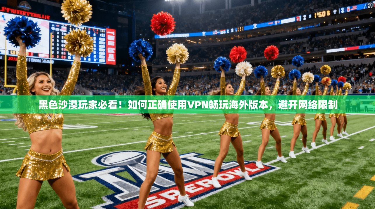 黑色沙漠玩家必看！如何正确使用VPN畅玩海外版本，避开网络限制
