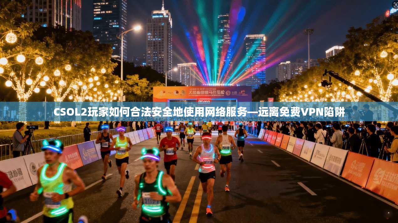 CSOL2玩家如何合法安全地使用网络服务—远离免费VPN陷阱