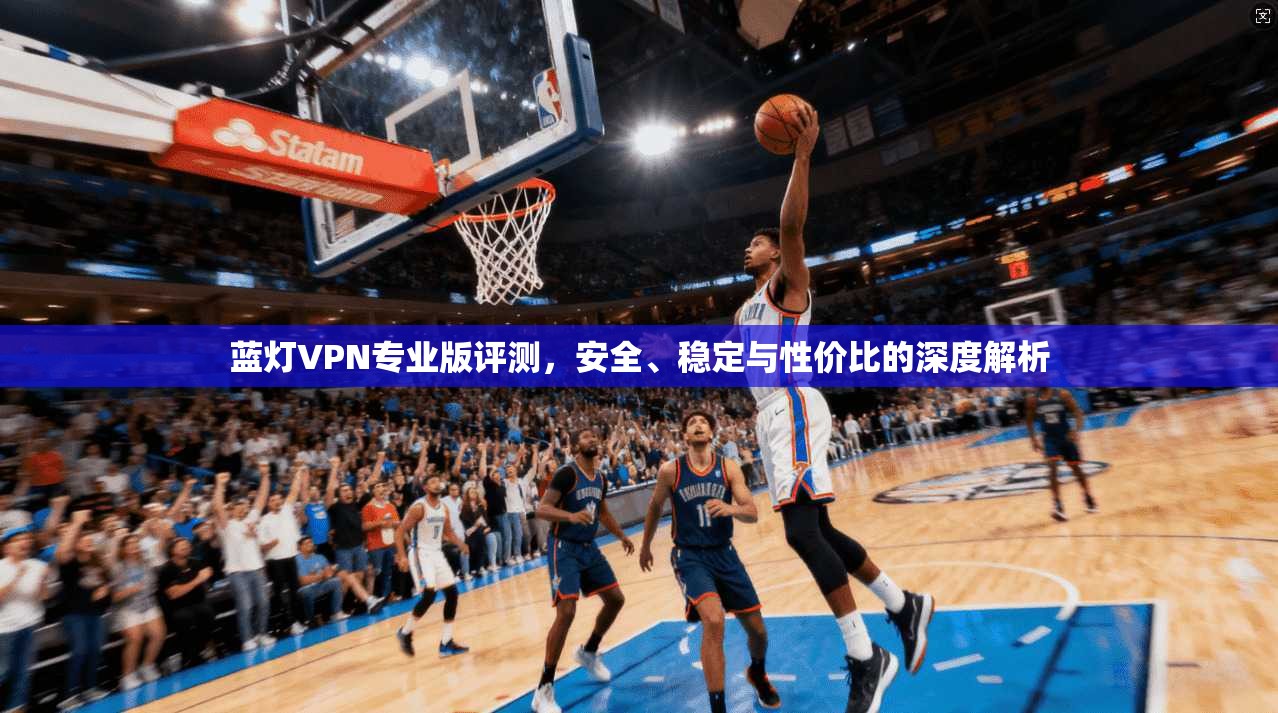 蓝灯VPN专业版评测，安全、稳定与性价比的深度解析