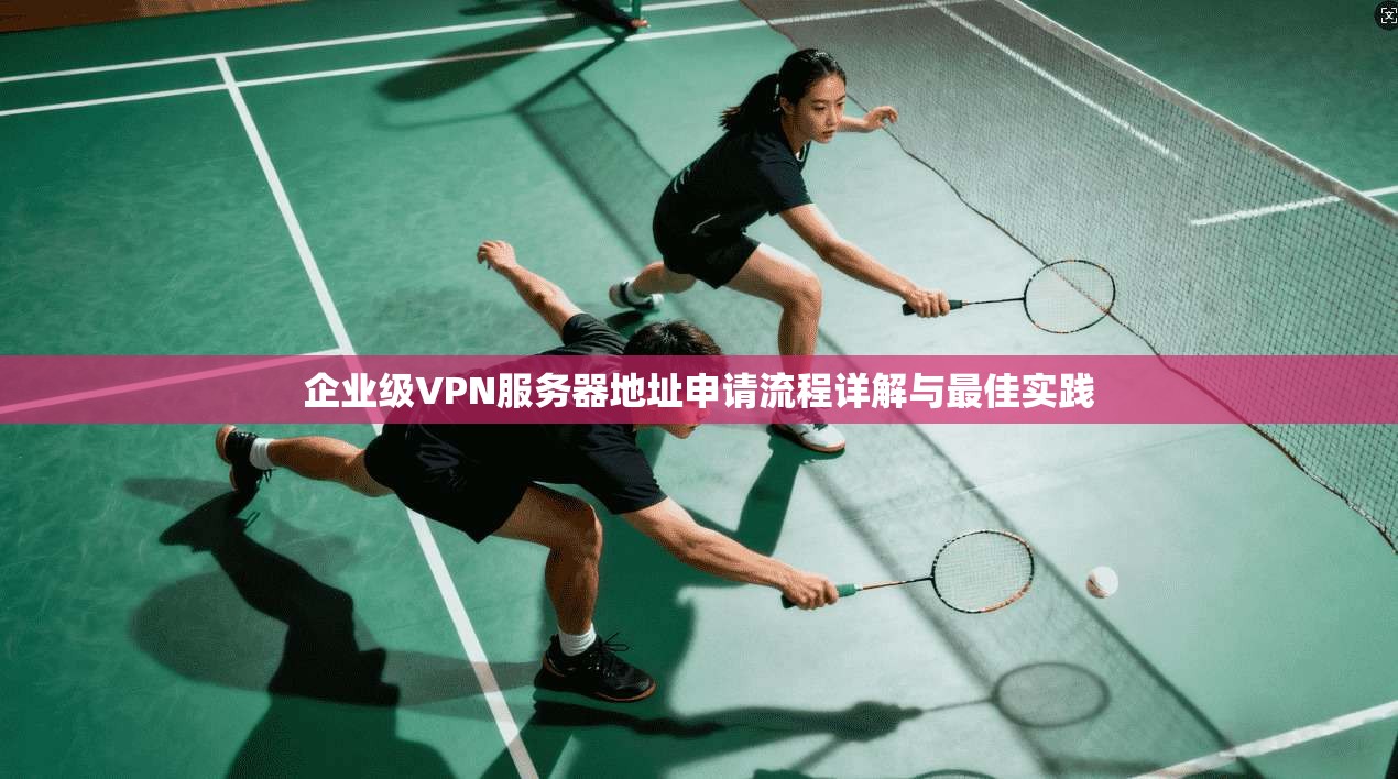 企业级VPN服务器地址申请流程详解与最佳实践