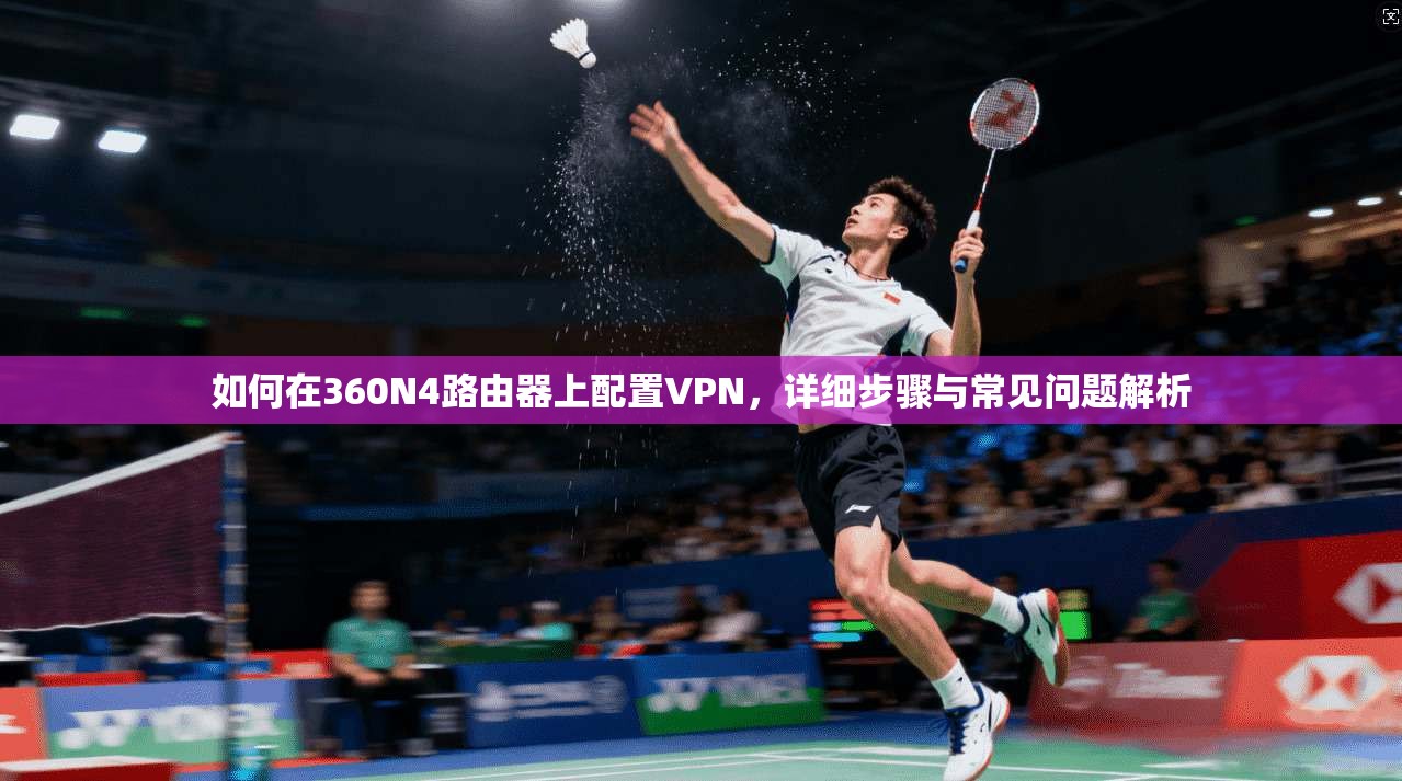 如何在360N4路由器上配置VPN，详细步骤与常见问题解析