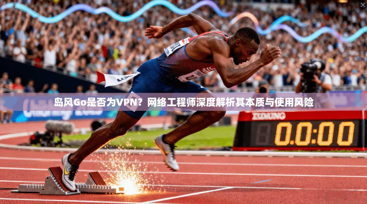 岛风Go是否为VPN？网络工程师深度解析其本质与使用风险